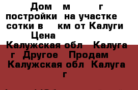 Дом 60м2 (2014 г постройки) на участке 24 сотки в 10 км от Калуги › Цена ­ 1 400 000 - Калужская обл., Калуга г. Другое » Продам   . Калужская обл.,Калуга г.